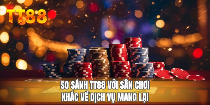 So sánh TT88 với sân chơi khác về dịch vụ mang lại